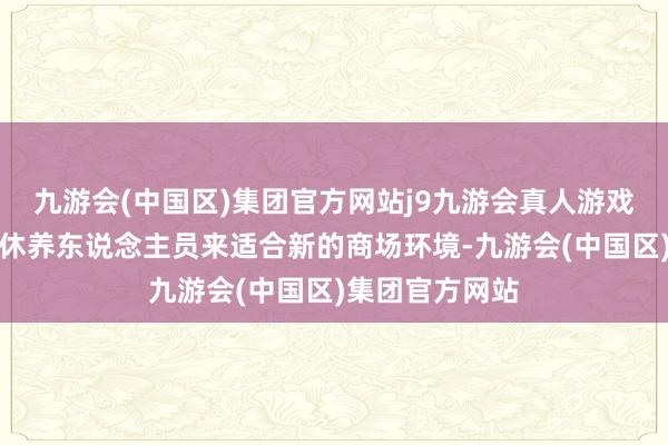 九游会(中国区)集团官方网站j9九游会真人游戏第一品牌通过休养东说念主员来适合新的商场环境-九游会(中国区)集团官方网站