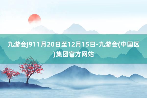 九游会J911月20日至12月15日-九游会(中国区)集团官方网站