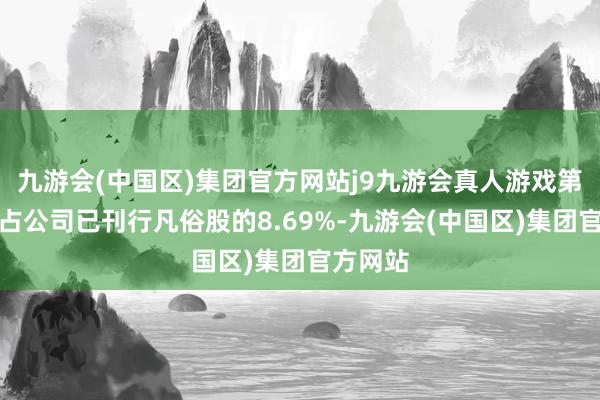 九游会(中国区)集团官方网站j9九游会真人游戏第一品牌占公司已刊行凡俗股的8.69%-九游会(中国区)集团官方网站