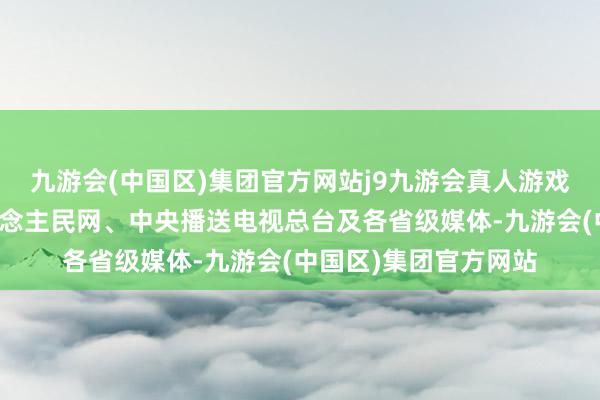 九游会(中国区)集团官方网站j9九游会真人游戏第一品牌与包括东说念主民网、中央播送电视总台及各省级媒体-九游会(中国区)集团官方网站