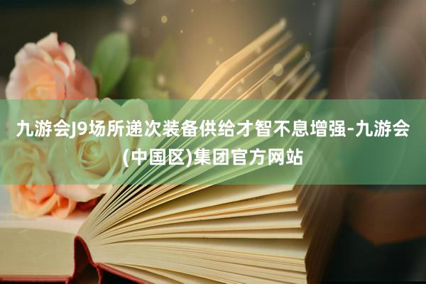 九游会J9场所递次装备供给才智不息增强-九游会(中国区)集团官方网站