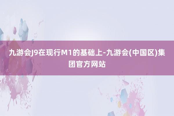 九游会J9　　在现行M1的基础上-九游会(中国区)集团官方网站