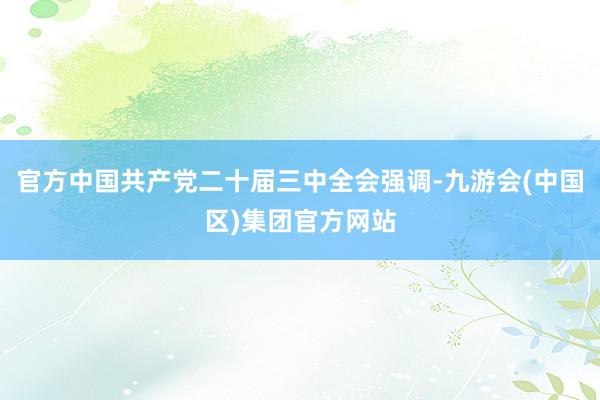 官方中国共产党二十届三中全会强调-九游会(中国区)集团官方网站