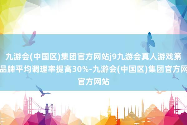 九游会(中国区)集团官方网站j9九游会真人游戏第一品牌平均调理率提高30%-九游会(中国区)集团官方网站