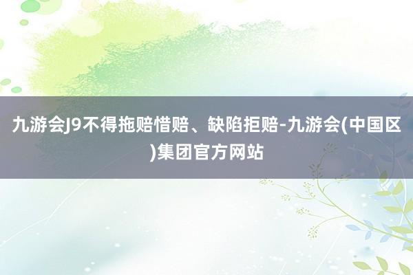 九游会J9不得拖赔惜赔、缺陷拒赔-九游会(中国区)集团官方网站