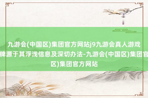 九游会(中国区)集团官方网站j9九游会真人游戏第一品牌源于其浮浅信息及深切办法-九游会(中国区)集团官方网站