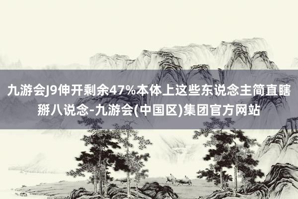 九游会J9伸开剩余47%本体上这些东说念主简直瞎掰八说念-九游会(中国区)集团官方网站