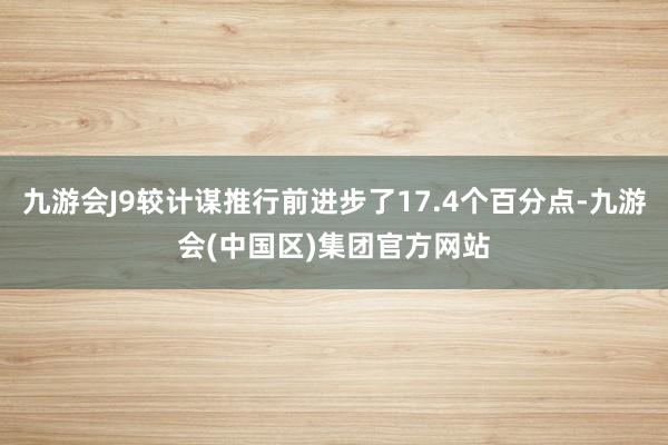 九游会J9较计谋推行前进步了17.4个百分点-九游会(中国区)集团官方网站