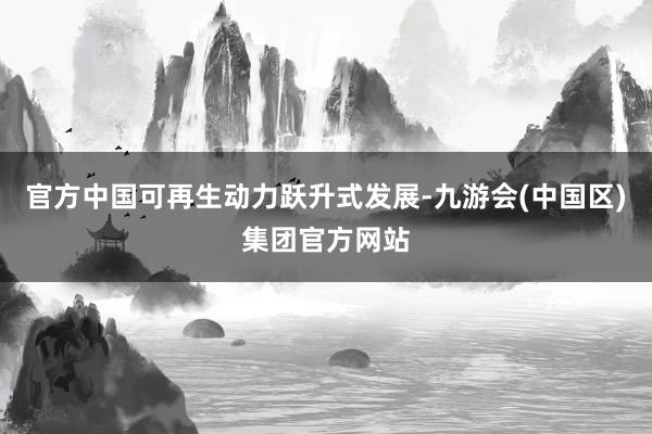 官方中国可再生动力跃升式发展-九游会(中国区)集团官方网站