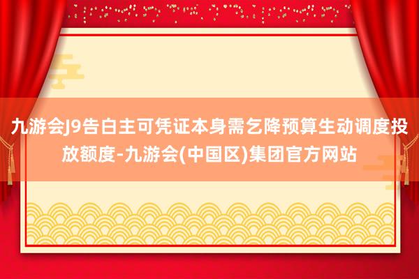 九游会J9告白主可凭证本身需乞降预算生动调度投放额度-九游会(中国区)集团官方网站