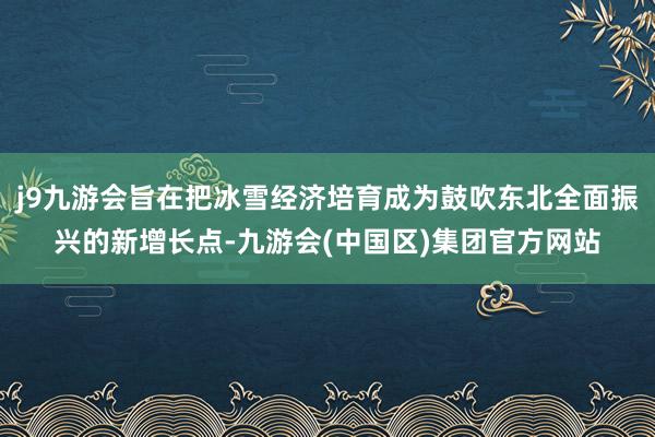 j9九游会旨在把冰雪经济培育成为鼓吹东北全面振兴的新增长点-九游会(中国区)集团官方网站