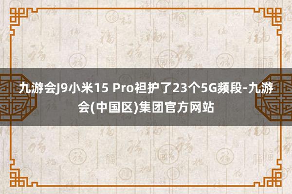 九游会J9小米15 Pro袒护了23个5G频段-九游会(中国区)集团官方网站