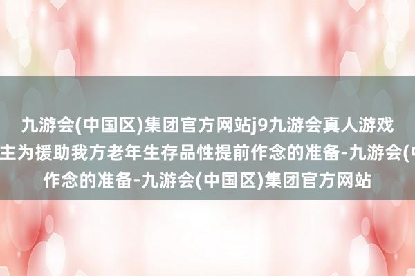 九游会(中国区)集团官方网站j9九游会真人游戏第一品牌这是个东谈主为援助我方老年生存品性提前作念的准备-九游会(中国区)集团官方网站