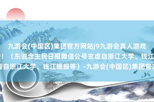 九游会(中国区)集团官方网站j9九游会真人游戏第一品牌为袁哲敦厚点赞！（东说念主民日报微信公号玄虚自浙江大学、钱江晚报等）-九游会(中国区)集团官方网站