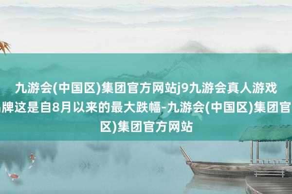 九游会(中国区)集团官方网站j9九游会真人游戏第一品牌这是自8月以来的最大跌幅-九游会(中国区)集团官方网站