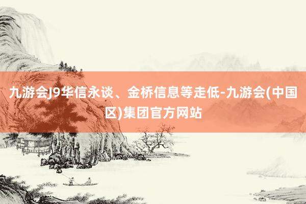 九游会J9华信永谈、金桥信息等走低-九游会(中国区)集团官方网站