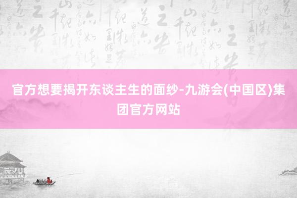 官方想要揭开东谈主生的面纱-九游会(中国区)集团官方网站