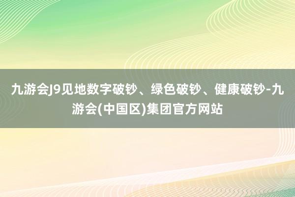 九游会J9见地数字破钞、绿色破钞、健康破钞-九游会(中国区)集团官方网站