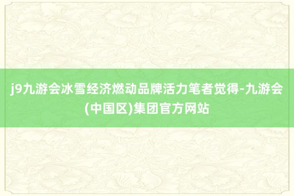 j9九游会冰雪经济燃动品牌活力笔者觉得-九游会(中国区)集团官方网站