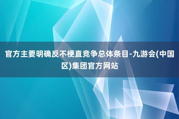 官方主要明确反不梗直竞争总体条目-九游会(中国区)集团官方网站