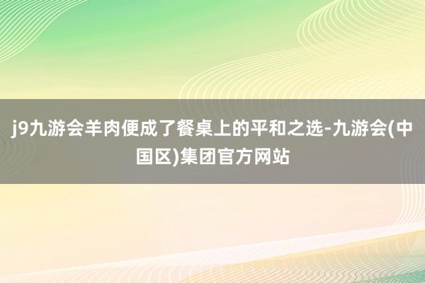 j9九游会羊肉便成了餐桌上的平和之选-九游会(中国区)集团官方网站