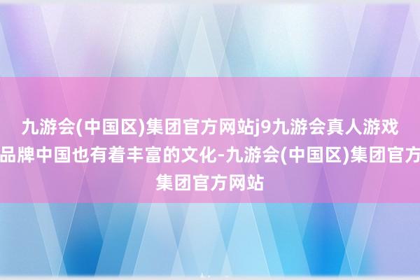 九游会(中国区)集团官方网站j9九游会真人游戏第一品牌中国也有着丰富的文化-九游会(中国区)集团官方网站