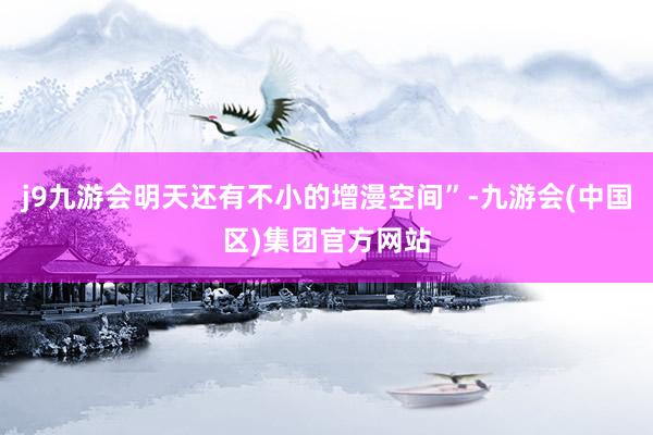 j9九游会明天还有不小的增漫空间”-九游会(中国区)集团官方网站