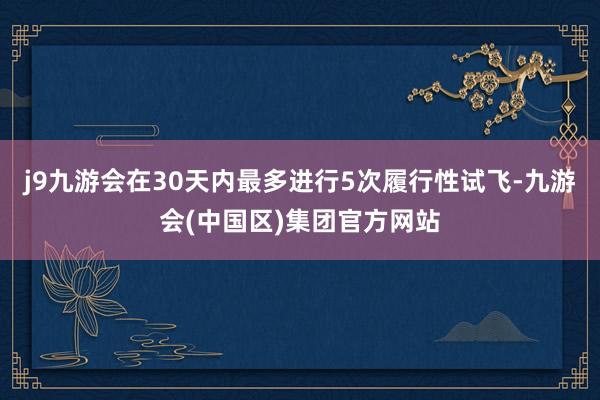 j9九游会在30天内最多进行5次履行性试飞-九游会(中国区)集团官方网站