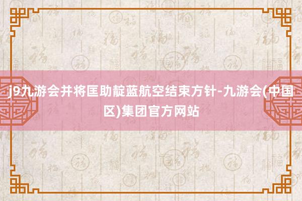 j9九游会并将匡助靛蓝航空结束方针-九游会(中国区)集团官方网站