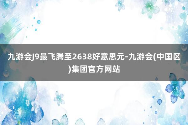 九游会J9最飞腾至2638好意思元-九游会(中国区)集团官方网站