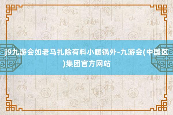 j9九游会如老马扎除有料小暖锅外-九游会(中国区)集团官方网站