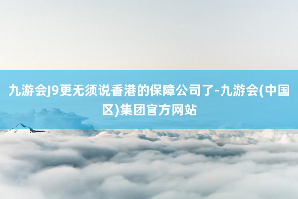 九游会J9更无须说香港的保障公司了-九游会(中国区)集团官方网站