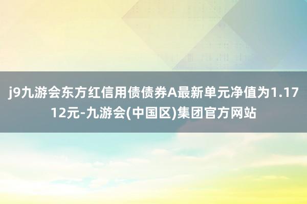 j9九游会东方红信用债债券A最新单元净值为1.1712元-九游会(中国区)集团官方网站