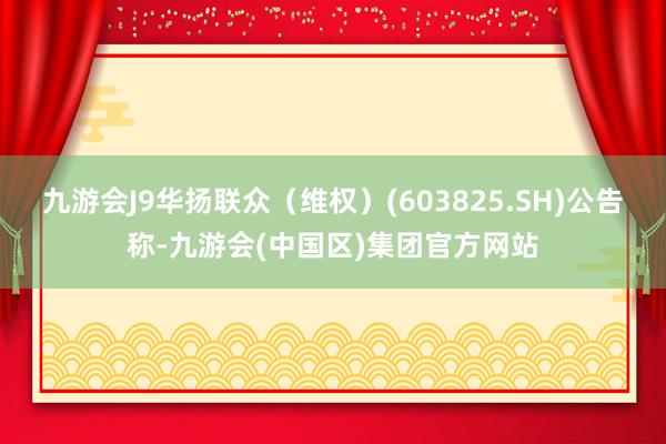 九游会J9华扬联众（维权）(603825.SH)公告称-九游会(中国区)集团官方网站