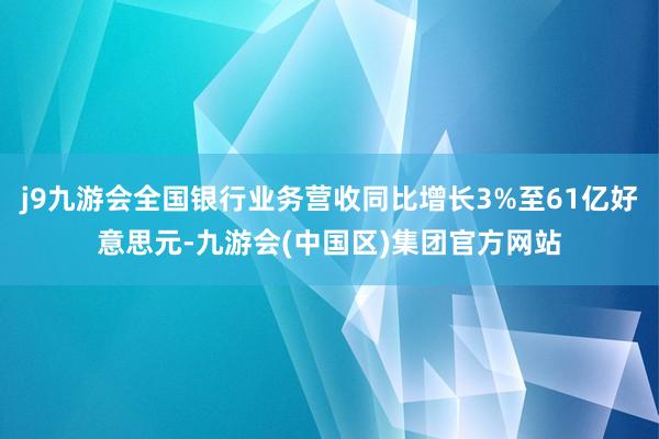 j9九游会全国银行业务营收同比增长3%至61亿好意思元-九游会(中国区)集团官方网站