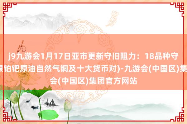 j9九游会1月17日亚市更新守旧阻力：18品种守旧阻力(金银铂钯原油自然气铜及十大货币对)-九游会(中国区)集团官方网站