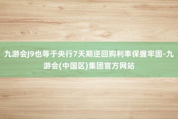 九游会J9也等于央行7天期逆回购利率保握牢固-九游会(中国区)集团官方网站