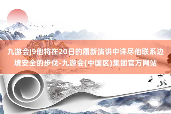 九游会J9他将在20日的履新演讲中详尽他联系边境安全的步伐-九游会(中国区)集团官方网站