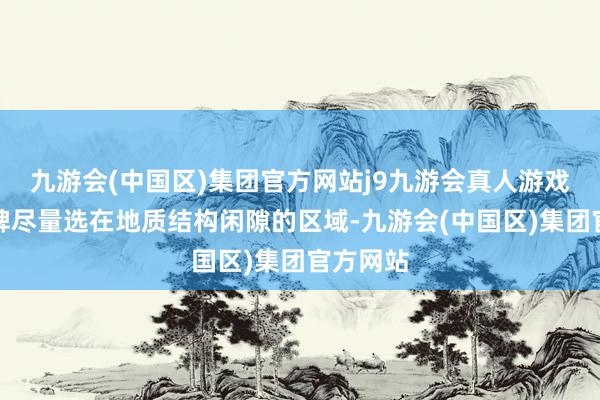 九游会(中国区)集团官方网站j9九游会真人游戏第一品牌尽量选在地质结构闲隙的区域-九游会(中国区)集团官方网站