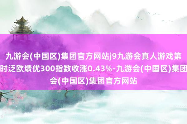 九游会(中国区)集团官方网站j9九游会真人游戏第一品牌富时泛欧绩优300指数收涨0.43%-九游会(中国区)集团官方网站