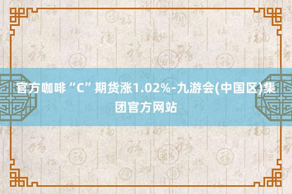 官方咖啡“C”期货涨1.02%-九游会(中国区)集团官方网站