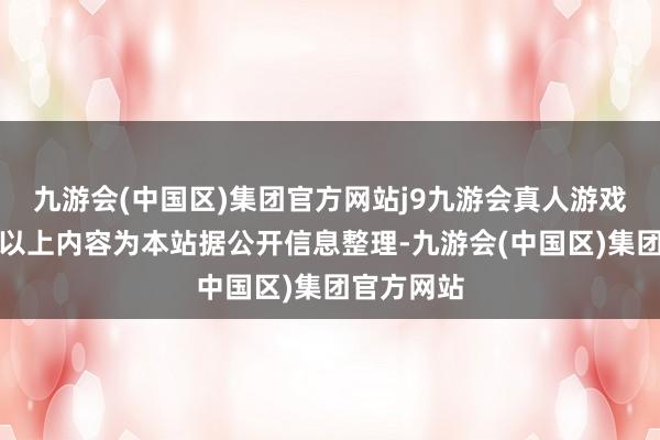 九游会(中国区)集团官方网站j9九游会真人游戏第一品牌以上内容为本站据公开信息整理-九游会(中国区)集团官方网站