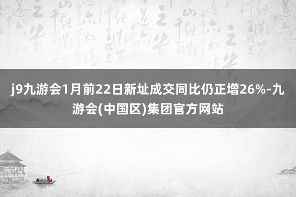 j9九游会1月前22日新址成交同比仍正增26%-九游会(中国区)集团官方网站